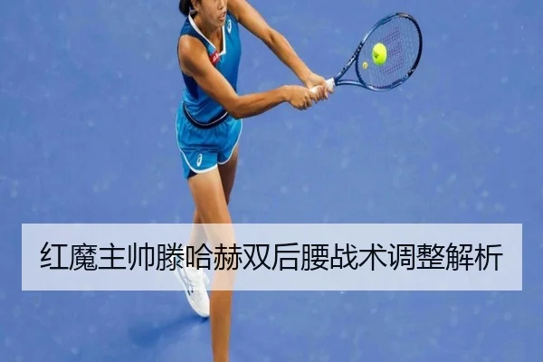 红魔主帅滕哈赫双后腰战术调整解析（hejisports）