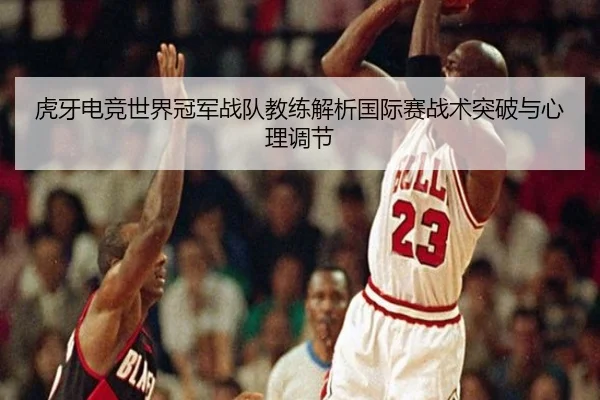 虎牙电竞世界冠军战队教练解析国际赛战术突破与心理调节（hejisports）